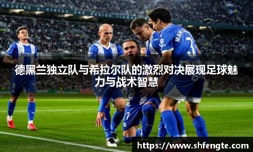 德黑兰独立队与希拉尔队的激烈对决展现足球魅力与战术智慧