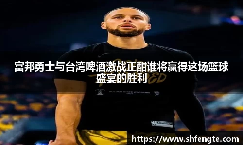 富邦勇士与台湾啤酒激战正酣谁将赢得这场篮球盛宴的胜利
