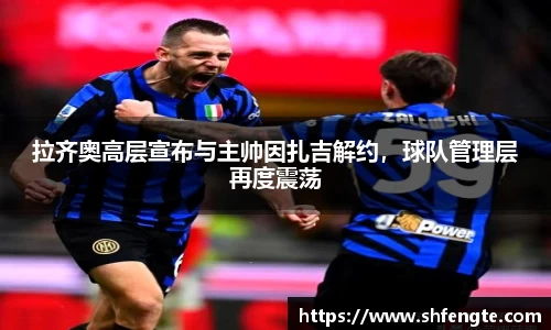 拉齐奥高层宣布与主帅因扎吉解约，球队管理层再度震荡